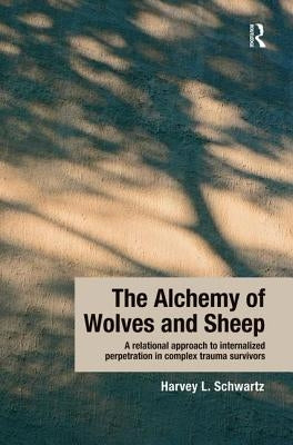 The Alchemy of Wolves and Sheep: A Relational Approach to Internalized Perpetration in Complex Trauma Survivors by Schwartz, Harvey L.