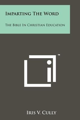 Imparting The Word: The Bible In Christian Education by Cully, Iris V.