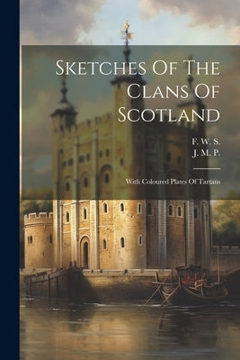 Sketches Of The Clans Of Scotland: With Coloured Plates Of Tartans by P, J. M.