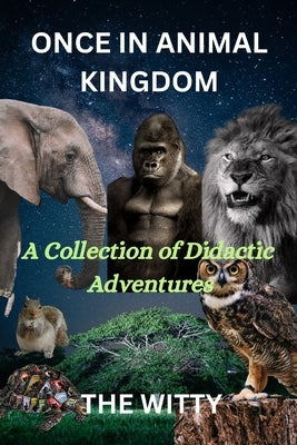 Once in Animal Kingdom: A collection of didactic adventures by Witty, The