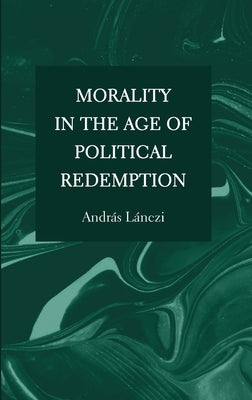 Morality in the Age of Political Redemption by LÃ¡nczi, AndrÃ¡s