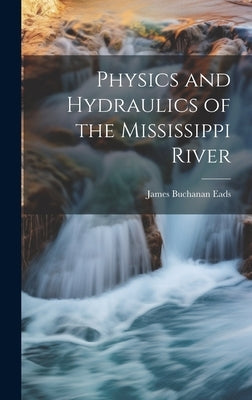 Physics and Hydraulics of the Mississippi River by Eads, James Buchanan