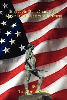 A People Armed and Free: The Truth About the Second Amendment by Reynolds J. D., Jack