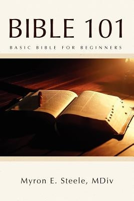 Bible 101: Basic Bible for Beginners by Steele, Myron E. MDIV
