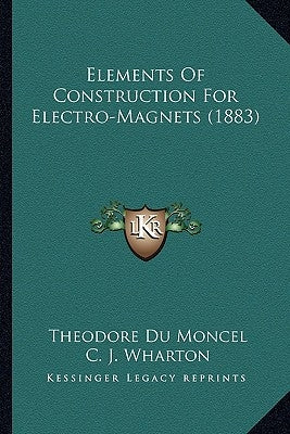 Elements Of Construction For Electro-Magnets (1883) by Du Moncel, Theodore