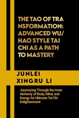 The Tao of Transformation: Advanced Wu/Hao Style Tai Chi as a Path to Mastery: Journeying Through the Inner Alchemy of Body, Mind, and Energy for by Xingru Li, Junlei