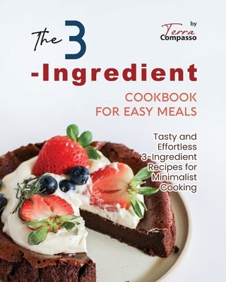 The 3-Ingredient Cookbook for Easy Meals: Tasty and Effortless 3-Ingredient Recipes for Minimalist Cooking by Compasso, Terra