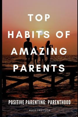 Positive Parenting: Parenthood: Top Habits of Amazing Parents by Treyson, Alex