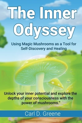 The Inner Odyssey: Using Magic Mushrooms as a Tool for Self-Discovery and Healing by D. Greene, Carl