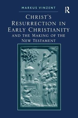 Christ's Resurrection in Early Christianity: and the Making of the New Testament by Vinzent, Markus