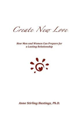 Create New Love: How Men and Women can Prepare for a Lasting Relationship by Hastings Ph. D., Anne Stirling
