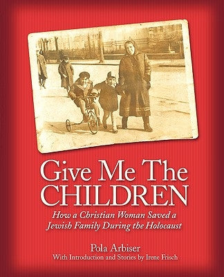 Give Me the Children: How a Christian Woman Saved a Jewish Family During the Holocaust by Arbiser, Pola