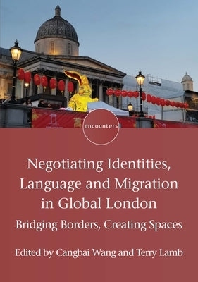 Negotiating Identities, Language and Migration in Global London: Bridging Borders, Creating Spaces by Wang, Cangbai