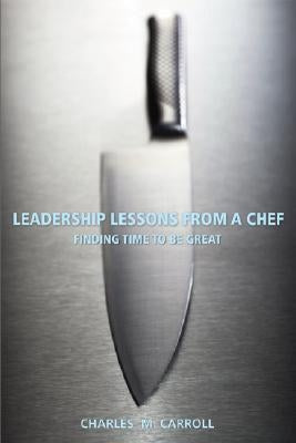 Leadership Lessons from a Chef: Finding Time to Be Great by Carroll, Charles