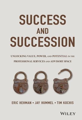 Success and Succession: Unlocking Value, Power, and Potential in the Professional Services and Advisory Space by Hehman, Eric