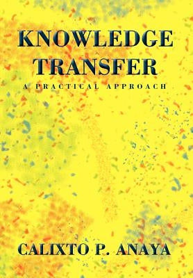 Knowledge Transfer: A Practical Approach by Anaya, Calixto P.