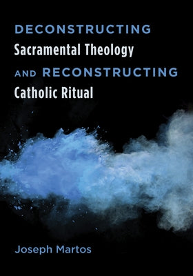 Deconstructing Sacramental Theology and Reconstructing Catholic Ritual by Martos, Joseph