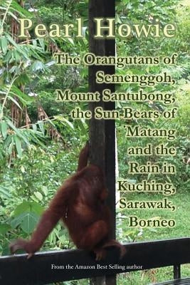 The Orangutans of Semenggoh, Mount Santubong, the Sun Bears of Matang and the Rain in Kuching, Sarawak, Borneo by Howie, Pearl