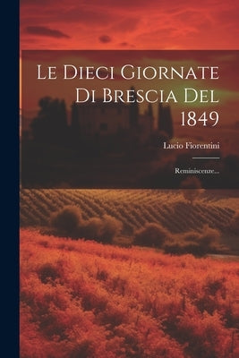 Le Dieci Giornate Di Brescia Del 1849: Reminiscenze... by Fiorentini, Lucio