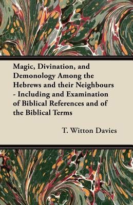 Magic, Divination, and Demonology Among the Hebrews and their Neighbours - Including and Examination of Biblical References and of the Biblical Terms by Davies, T. Witton