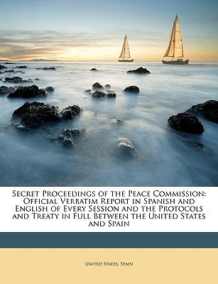 Secret Proceedings of the Peace Commission: Official Verbatim Report in Spanish and English of Every Session and the Protocols and Treaty in Full Betw by United States