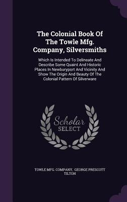 The Colonial Book Of The Towle Mfg. Company, Silversmiths: Which Is Intended To Delineate And Describe Some Quaint And Historic Places In Newburyport by Company, Towle Mfg
