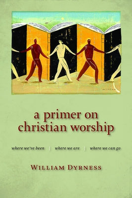 A Primer on Christian Worship: Where We've Been, Where We Are, Where We Can Go by Dyrness, William A.