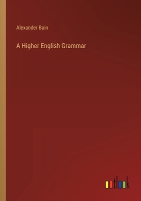 A Higher English Grammar by Bain, Alexander