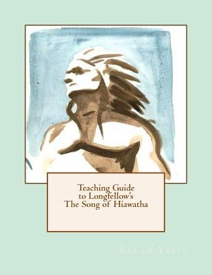 Teaching Guide to Longfellow's The Song of Hiawatha: with Quizzes, Tests, Project Rubrics, and Discussion Prompts by Yasin, Sarah