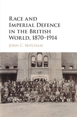 Race and Imperial Defence in the British World, 1870-1914 by Mitcham, John C.