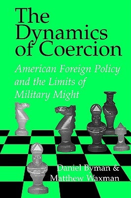 The Dynamics of Coercion: American Foreign Policy and the Limits of Military Might by Byman, Daniel