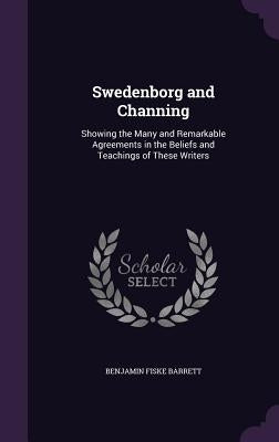 Swedenborg and Channing: Showing the Many and Remarkable Agreements in the Beliefs and Teachings of These Writers by Barrett, Benjamin Fiske