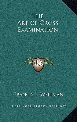 The Art of Cross Examination by Wellman, Francis L.