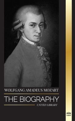 Wolfgang Amadeus Mozart: The Biography of the most influential composer and musical genius of the Classical period and his timeless symphonies by Library, United