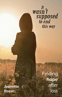 It wasn't supposed to end this way: Finding hope after loss by Reese, Jeanette M.