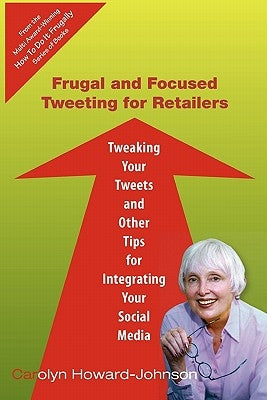 Frugal and Focused Tweeting for Retailers: Tweaking Your Tweets and Other Tips for Integrating Your Social Media by Howard-Johnson, Carolyn