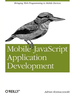 Mobile JavaScript Application Development: Bringing Web Programming to Mobile Devices by Kosmaczewski, Adrian