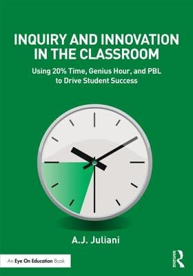 Inquiry and Innovation in the Classroom: Using 20% Time, Genius Hour, and PBL to Drive Student Success by Juliani, A. J.