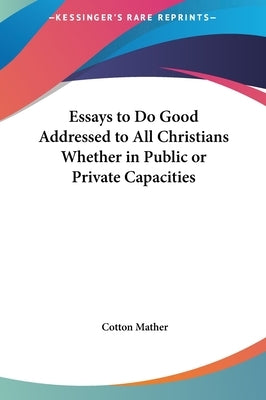 Essays to Do Good Addressed to All Christians Whether in Public or Private Capacities by Mather, Cotton