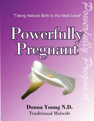 Powerfully Pregnant: "Taking Natural Birth to the Next Level" by Young Nd, Donna