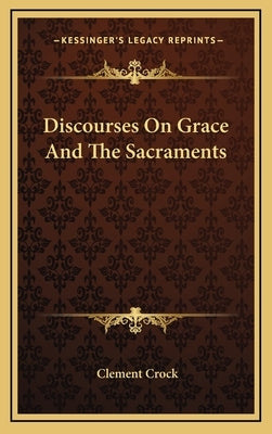 Discourses On Grace And The Sacraments by Crock, Clement