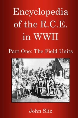 Encyclopedia Of The R.C.E. In WWII: Part One: The Field Units by Sliz, John