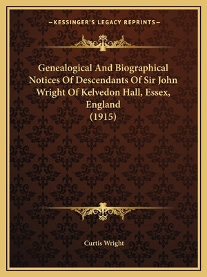 Genealogical And Biographical Notices Of Descendants Of Sir John Wright Of Kelvedon Hall, Essex, England (1915) by Wright, Curtis