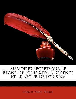 Memoires Secrets Sur Le Rgne de Louis XIV: La Rgence Et Le Rgne de Louis XV by Duclos, Charles Pinot-
