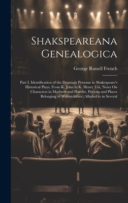 Shakspeareana Genealogica: Part I. Identification of the Dramatis Personæ in Shakespeare's Historical Plays, From K. John to K. Henry Viii, Notes by French, George Russell