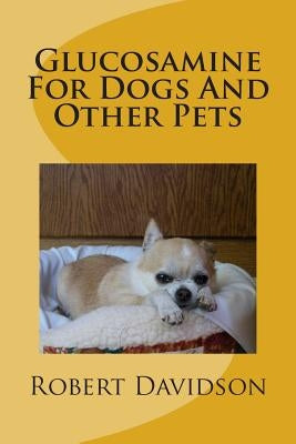 Glucosamine For Dogs And Other Pets: Glucosamine Chondroitin for Dogs and Other Pets by Davidson, Robert