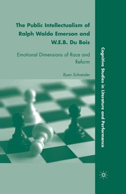 The Public Intellectualism of Ralph Waldo Emerson and W.E.B. Du Bois: Emotional Dimensions of Race and Reform by Schneider, R.