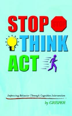 Stop Think ACT: Improving Behavior Through Cognitive Intervention by Grisper
