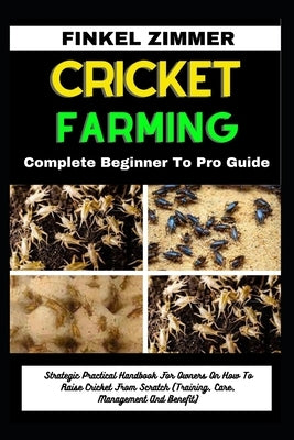 Cricket Farming: Complete Beginner To Pro Guide: Strategic Practical Handbook For Owners On How To Raise Cricket From Scratch (Training by Zimmer, Finkel