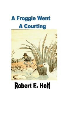 A Froggie Went A Courting by Holt, Robert E.